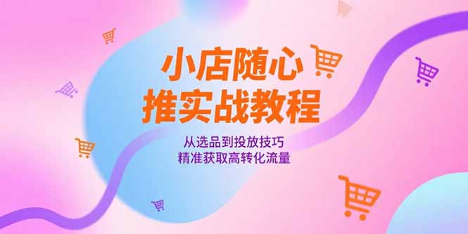 小店随心推实战教程，从选品到投放技巧，精准获取高转化流量-轻创副业圈