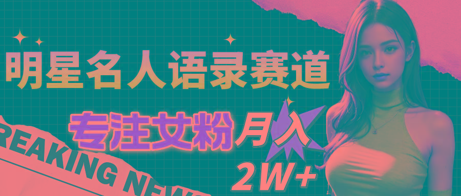 明星名人语录赛道全新升级玩法，专注女粉，月入2W＋(教程+1303G素材-轻创副业圈