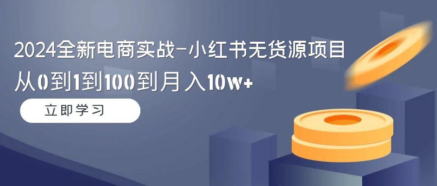 2024全新电商实战-小红书无货源项目：从0到1到100到月入10w+-轻创副业圈