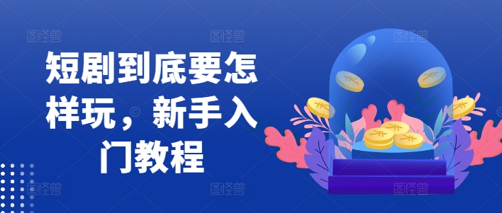 短剧到底要怎样玩，新手入门教程-轻创副业圈