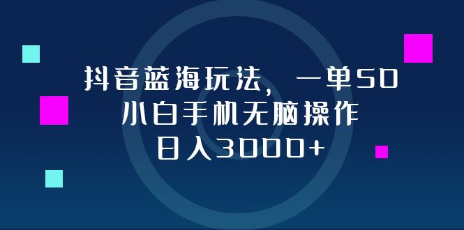 抖音蓝海玩法，一单50，小白手机无脑操作，日入3000+-轻创副业圈