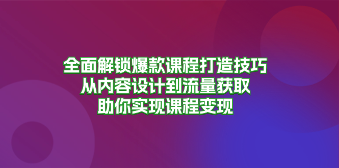 全面解锁爆款课程打造技巧，从内容设计到流量获取，助你实现课程变现-轻创副业圈