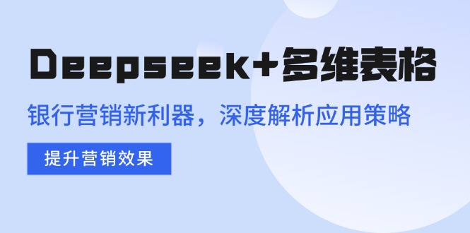 Deepseek+多维表格，银行营销新利器，深度解析应用策略，提升营销效果-轻创副业圈