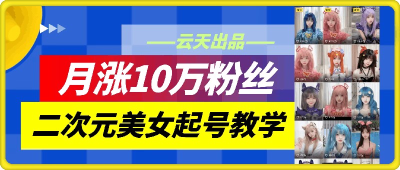 云天二次元美女起号教学，月涨10万粉丝，不判搬运-轻创副业圈