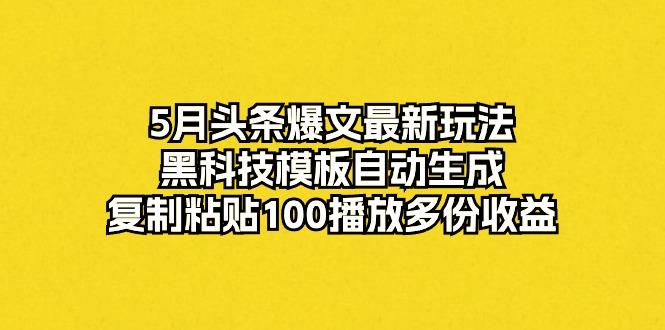 5月头条爆文最新玩法，黑科技模板自动生成，复制粘贴100播放多份收益-轻创副业圈