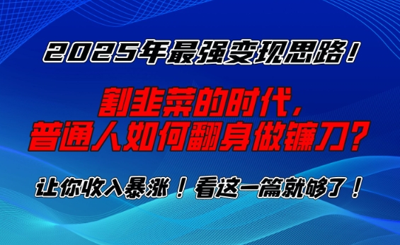 2025年最强变现思路，割韭菜的时代， 普通人如何翻身做镰刀？【揭秘】-轻创副业圈