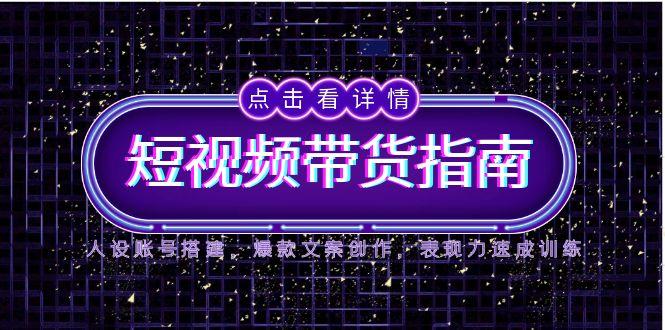 2025短视频带货指南，人设账号搭建，爆款文案创作，表现力速成训练-轻创副业圈