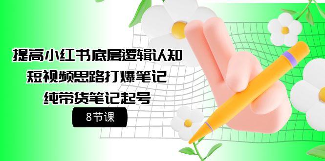 (9840期)提高小红书底层逻辑认知+短视频思路打爆笔记+纯带货笔记起号(8节课)-轻创副业圈