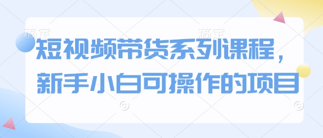 短视频带货系列课程，新手小白可操作的项目-轻创副业圈