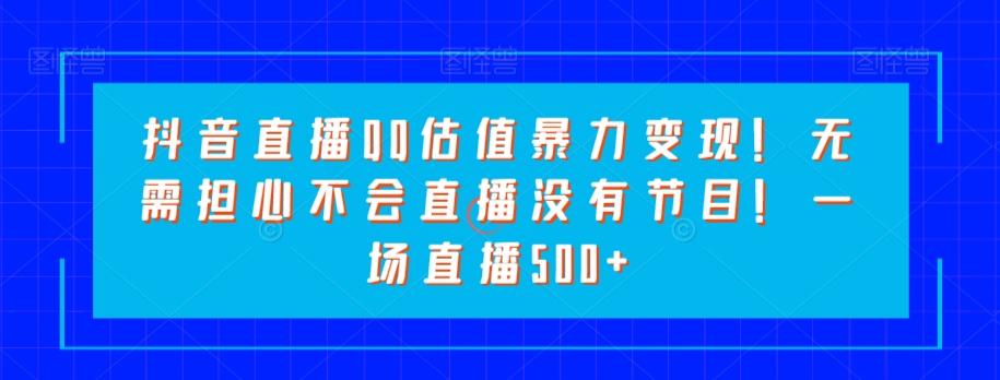 抖音直播QQ估值暴力变现！无需担心不会直播没有节目！一场直播500+！-轻创副业圈
