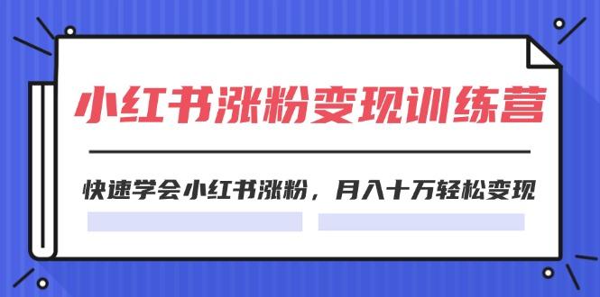 2024小红书涨粉变现训练营，快速学会小红书涨粉，月入十万轻松变现(40节-轻创副业圈