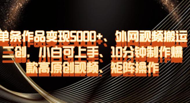 单条作品变现5000+、外网视频搬运二创，小白可上手，10分钟制作爆款高原创视频，矩阵操作【揭秘】-轻创副业圈