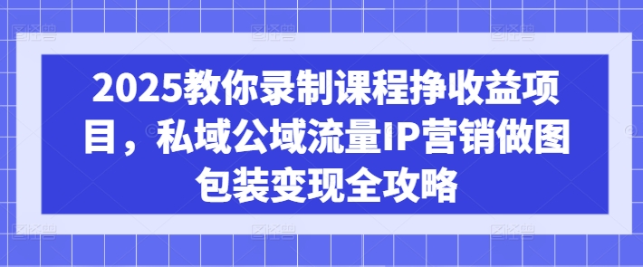 2025教你录制课程挣收益项目，私域公域流量IP营销做图包装变现全攻略-轻创副业圈