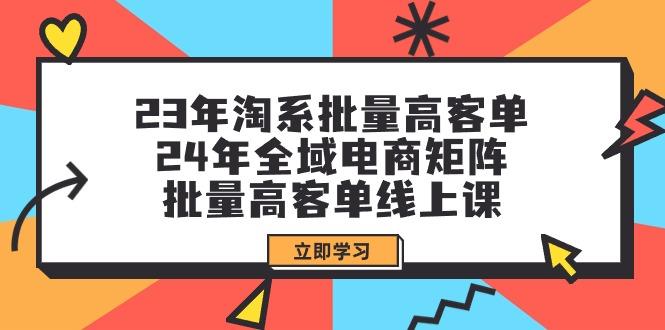 (9636期)23年淘系批量高客单+24年全域电商矩阵，批量高客单线上课(109节课)-轻创副业圈