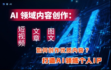 AI领域内容创作：高效创作短视频、文章、图文三大板块内容，打造AI领域个人IP-轻创副业圈