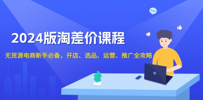 2024版淘差价课程，无货源电商新手必备，开店、选品、运营、推广全攻略-轻创副业圈