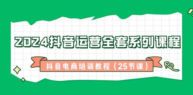 2024抖音运营全套系列课程-抖音电商培训教程(25节课)-轻创副业圈