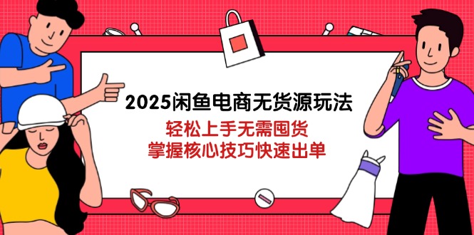 2025闲鱼电商无货源玩法：轻松上手无需囤货，掌握核心技巧快速出单-轻创副业圈