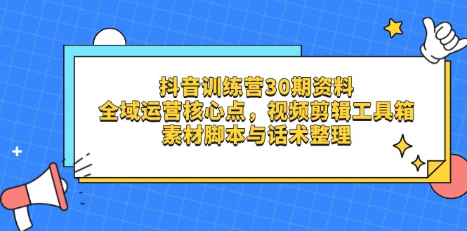 抖音训练营30期资料，全域运营核心点，视频剪辑工具箱 素材脚本与话术整理-轻创副业圈