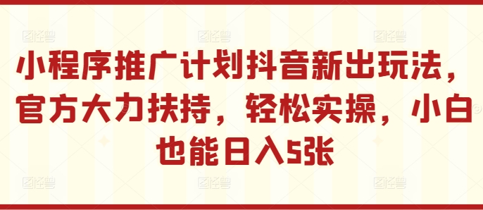 小程序推广计划抖音新出玩法，官方大力扶持，轻松实操，小白也能日入5张【揭秘】-轻创副业圈