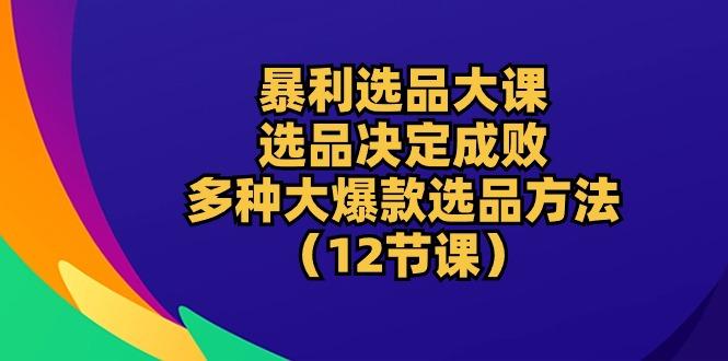 暴利 选品大课：选品决定成败，教你多种大爆款选品方法(12节课-轻创副业圈