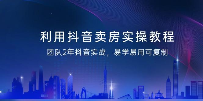 利用抖音-卖房实操教程，团队2年抖音实战，易学易用可复制(43节无水印)-轻创副业圈