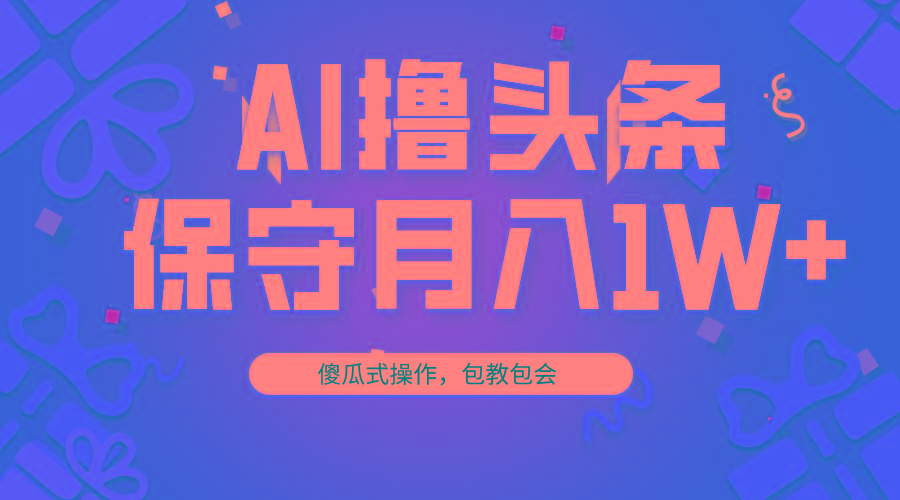 AI撸头条3天必起号，傻瓜操作3分钟1条，复制粘贴月入1W+。-轻创副业圈