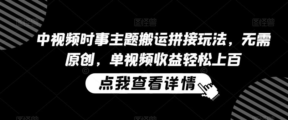 中视频时事主题搬运拼接玩法，无需原创，单视频收益轻松上百【揭秘】-轻创副业圈