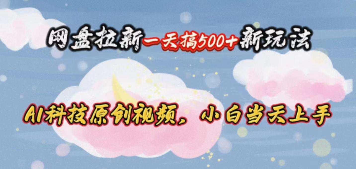 网盘拉新一天搞500新玩法，Ai科技原创视频，小白当天上手-轻创副业圈