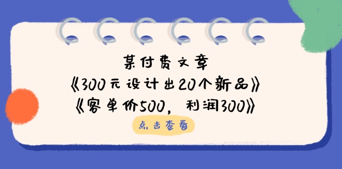 某付费文章：《300元设计出20个新品》+《客单价500，利润300》-轻创副业圈
