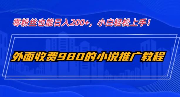外面收费980的小说推广教程：零粉丝也能日入200+，小白轻松上手！-轻创副业圈