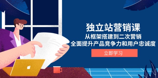 独立站营销课，从框架搭建到二次营销，全面提升产品竞争力和用户忠诚度-轻创副业圈