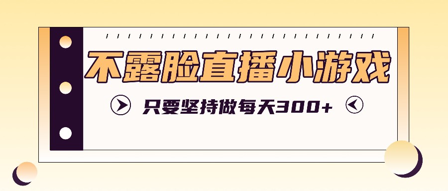 不露脸直播小游戏项目玩法，只要坚持做，轻松实现每天300+-轻创副业圈